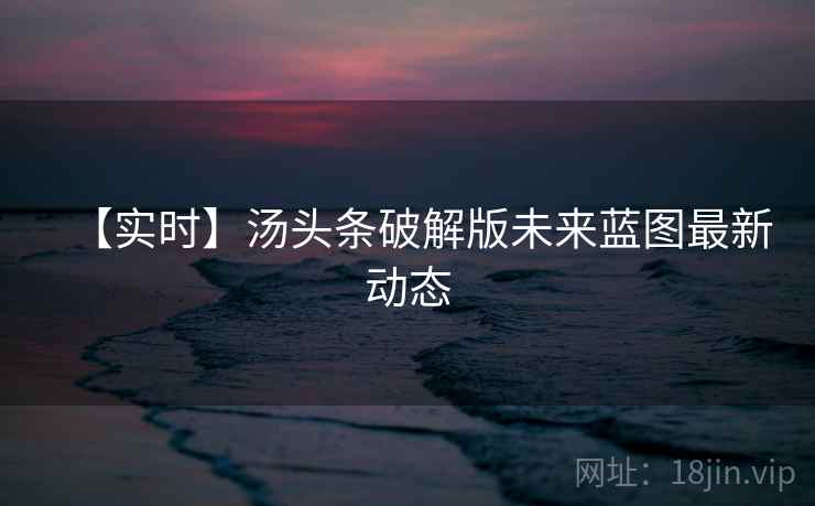 【实时】汤头条破解版未来蓝图最新动态