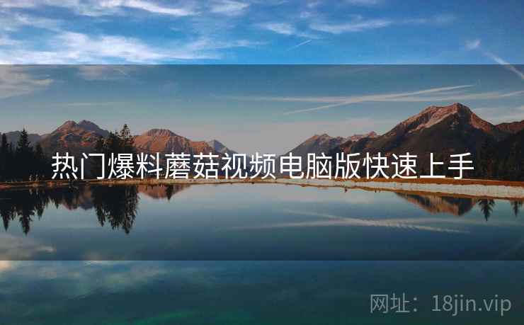 热门爆料蘑菇视频电脑版快速上手