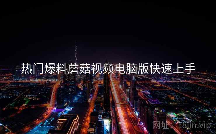 热门爆料蘑菇视频电脑版快速上手