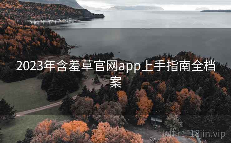 2023年含羞草官网app上手指南全档案
