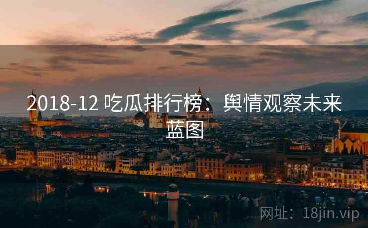 2018-12 吃瓜排行榜：舆情观察未来蓝图