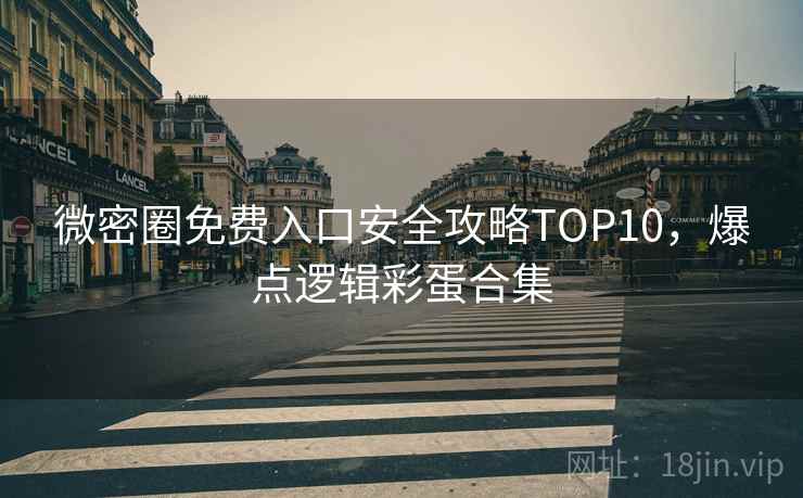 微密圈免费入口安全攻略TOP10，爆点逻辑彩蛋合集