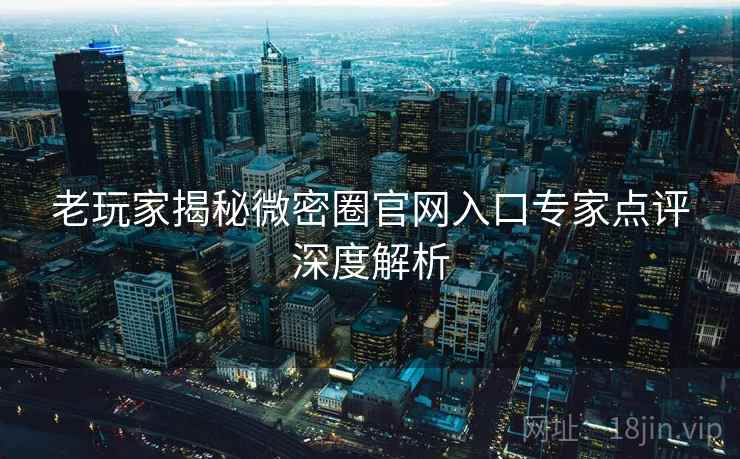 老玩家揭秘微密圈官网入口专家点评深度解析