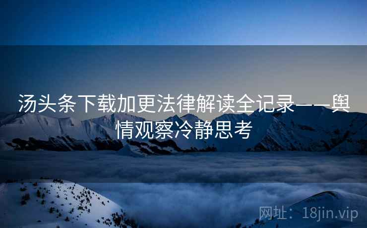 汤头条下载加更法律解读全记录——舆情观察冷静思考