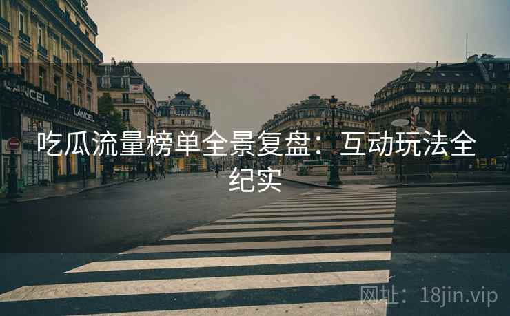 吃瓜流量榜单全景复盘：互动玩法全纪实