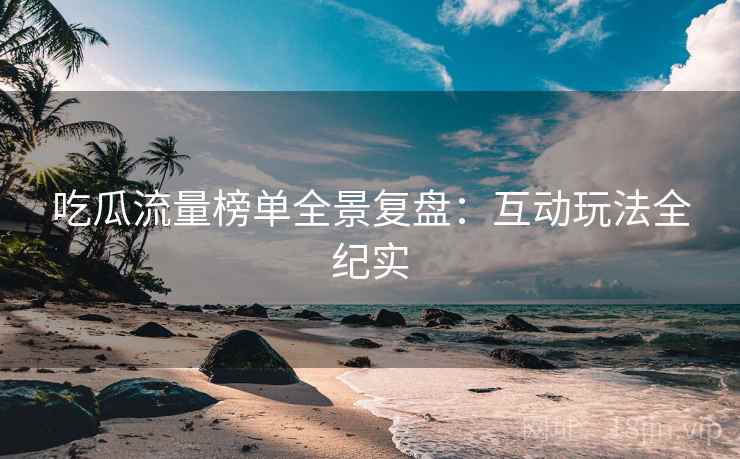 吃瓜流量榜单全景复盘：互动玩法全纪实