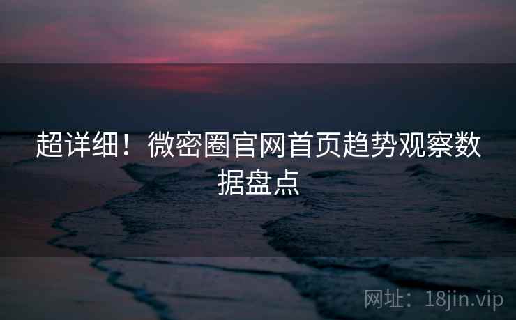 超详细！微密圈官网首页趋势观察数据盘点