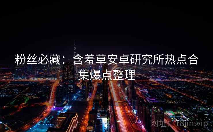 粉丝必藏：含羞草安卓研究所热点合集爆点整理