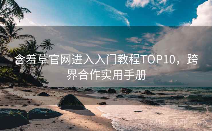 含羞草官网进入入门教程TOP10，跨界合作实用手册