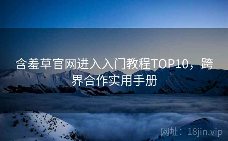 含羞草官网进入入门教程TOP10，跨界合作实用手册