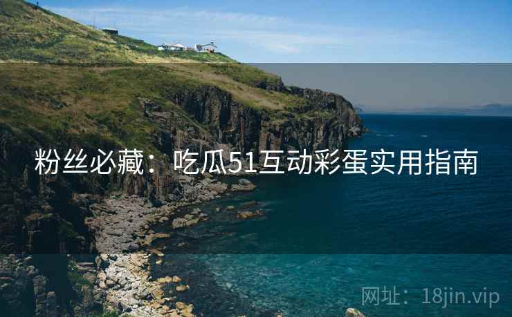 粉丝必藏：吃瓜51互动彩蛋实用指南