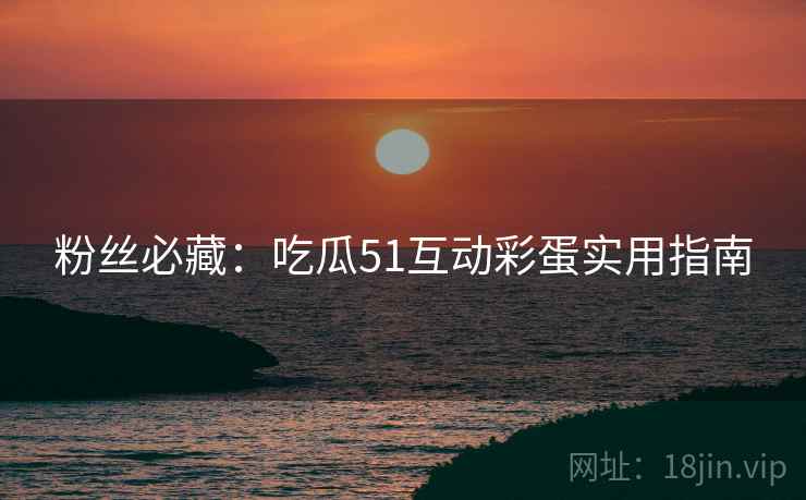 粉丝必藏：吃瓜51互动彩蛋实用指南