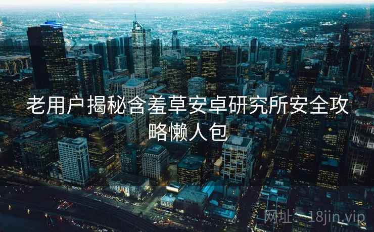 老用户揭秘含羞草安卓研究所安全攻略懒人包