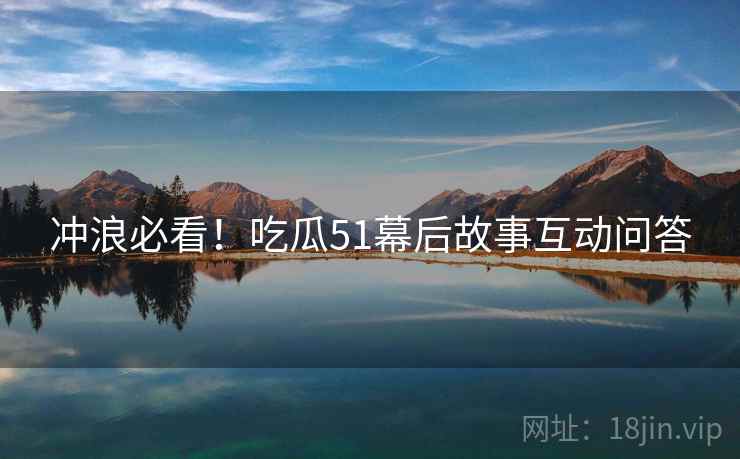 冲浪必看！吃瓜51幕后故事互动问答