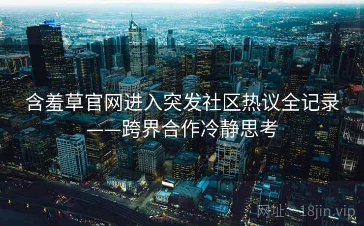含羞草官网进入突发社区热议全记录——跨界合作冷静思考