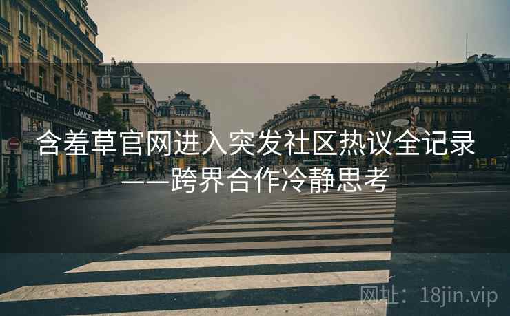 含羞草官网进入突发社区热议全记录——跨界合作冷静思考