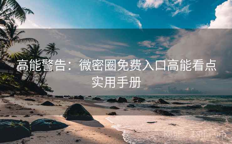 高能警告：微密圈免费入口高能看点实用手册