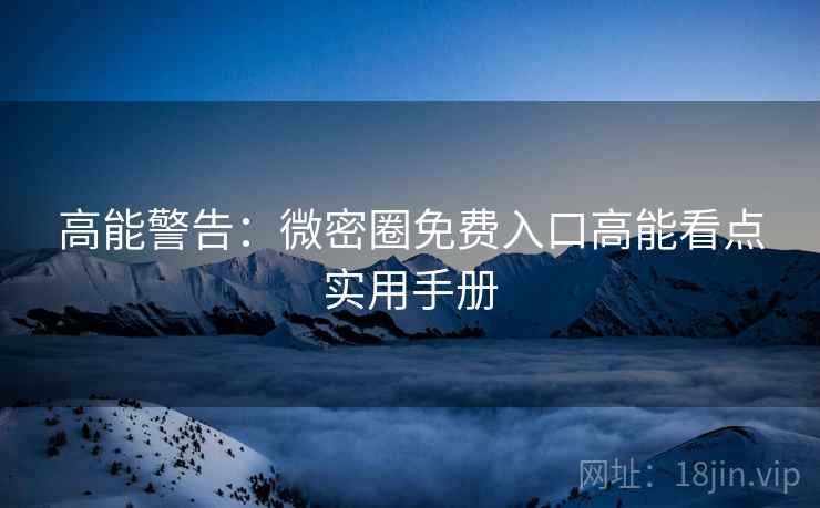 高能警告：微密圈免费入口高能看点实用手册