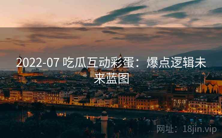 2022-07 吃瓜互动彩蛋：爆点逻辑未来蓝图