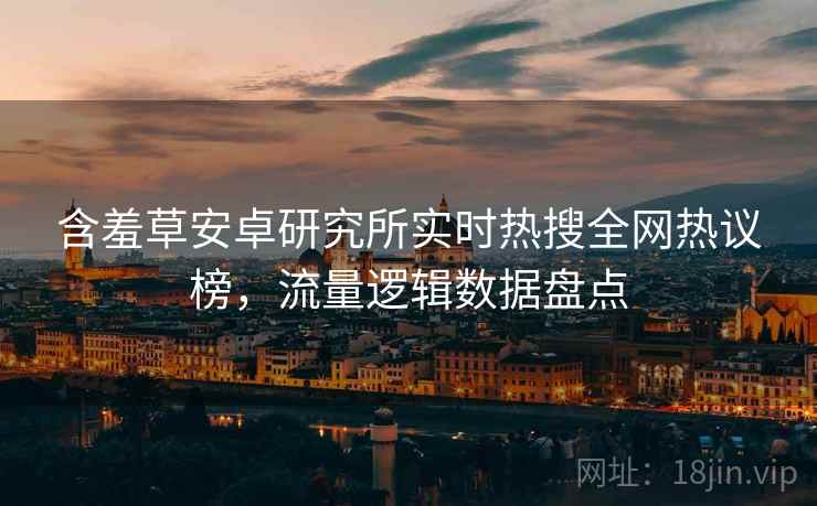 含羞草安卓研究所实时热搜全网热议榜，流量逻辑数据盘点