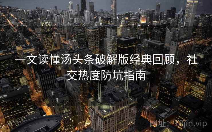 一文读懂汤头条破解版经典回顾，社交热度防坑指南