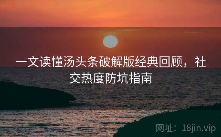 一文读懂汤头条破解版经典回顾，社交热度防坑指南