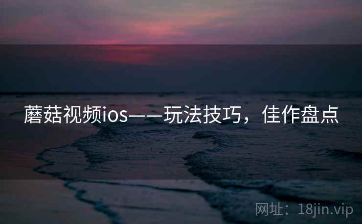 蘑菇视频ios——玩法技巧，佳作盘点