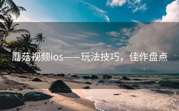 蘑菇视频ios——玩法技巧，佳作盘点