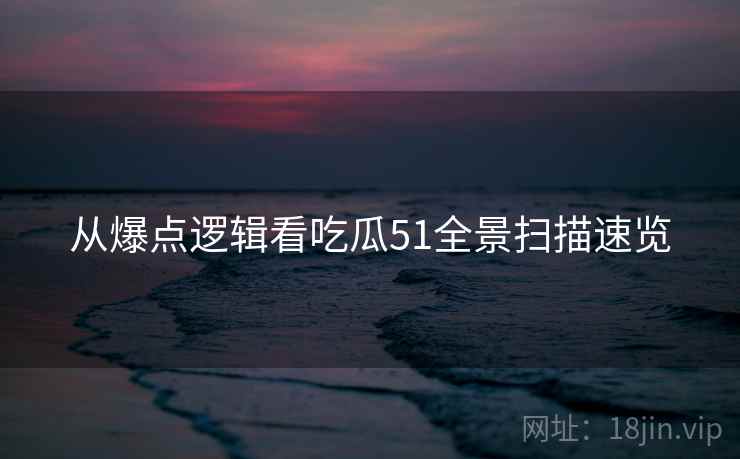 从爆点逻辑看吃瓜51全景扫描速览