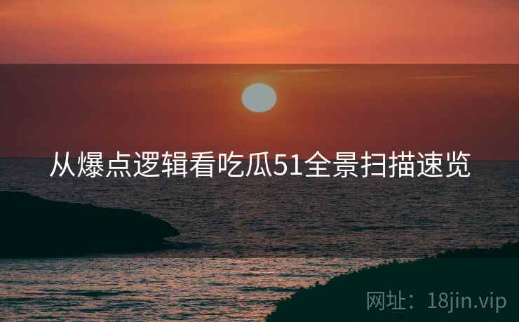 从爆点逻辑看吃瓜51全景扫描速览