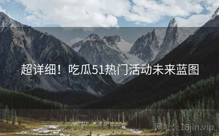 超详细！吃瓜51热门活动未来蓝图