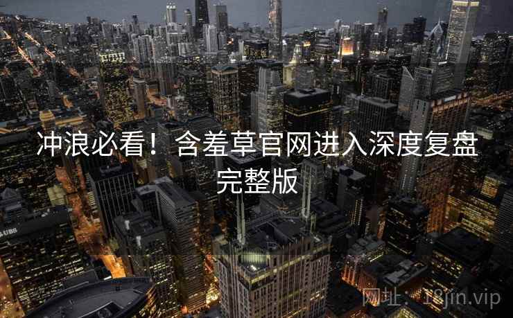 冲浪必看！含羞草官网进入深度复盘完整版