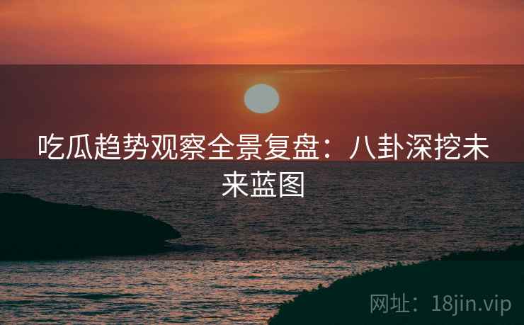 吃瓜趋势观察全景复盘：八卦深挖未来蓝图