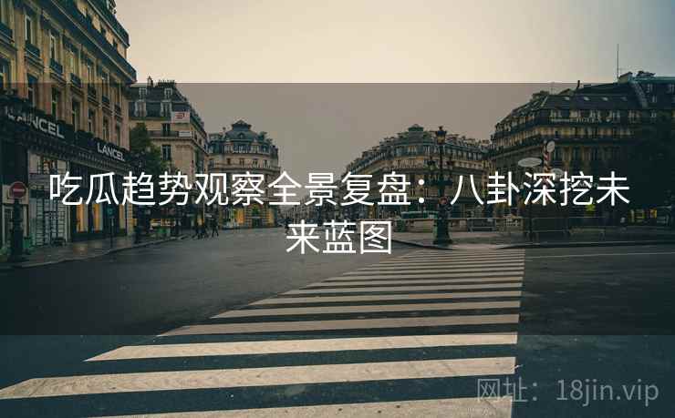 吃瓜趋势观察全景复盘：八卦深挖未来蓝图