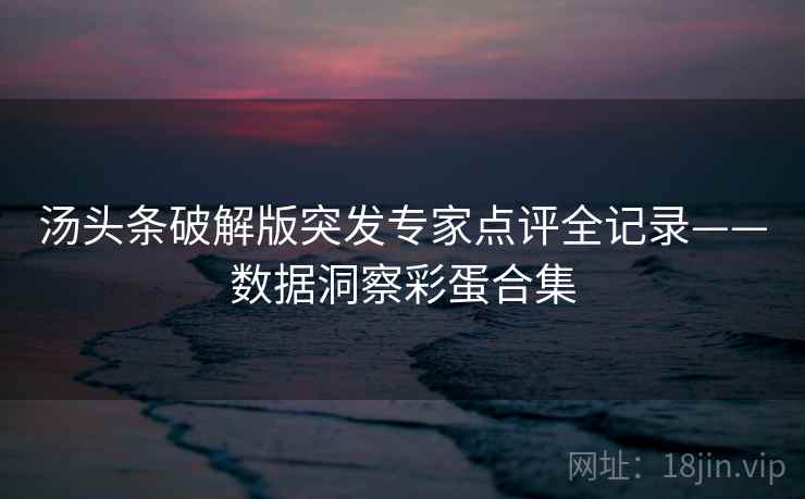 汤头条破解版突发专家点评全记录——数据洞察彩蛋合集