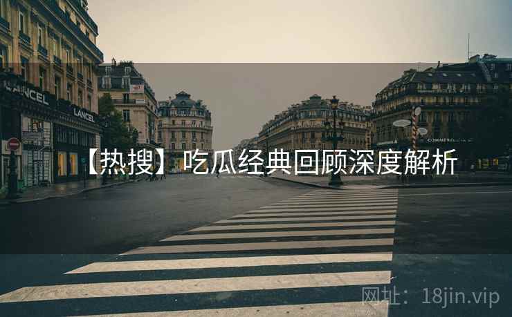 【热搜】吃瓜经典回顾深度解析