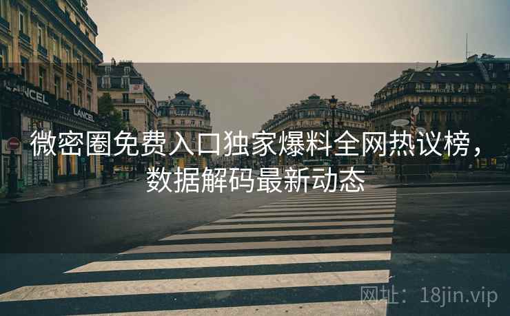 微密圈免费入口独家爆料全网热议榜，数据解码最新动态