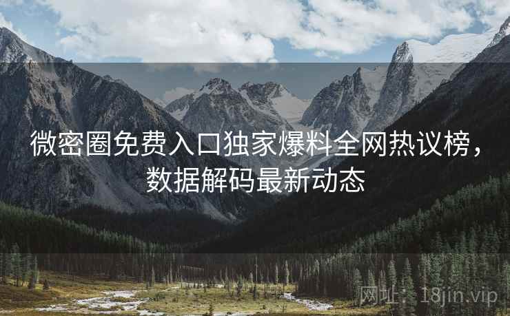 微密圈免费入口独家爆料全网热议榜，数据解码最新动态