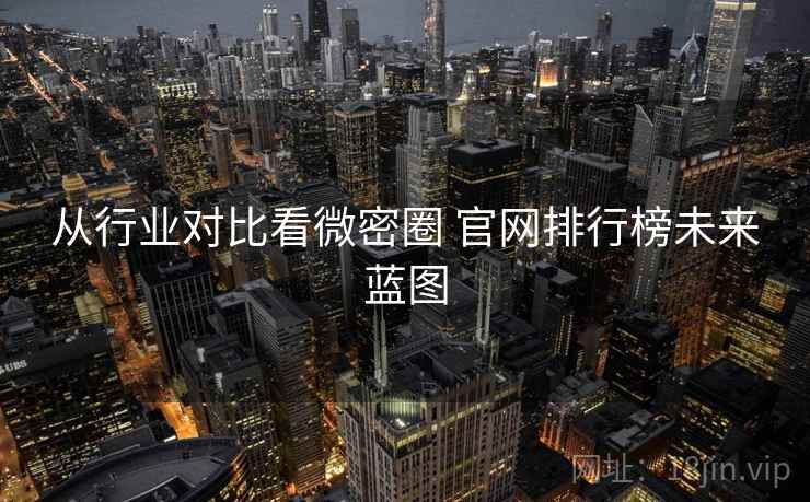 从行业对比看微密圈 官网排行榜未来蓝图