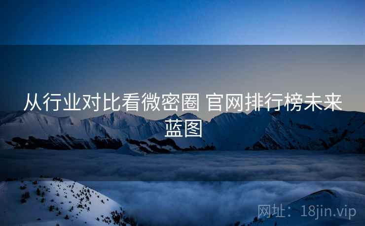 从行业对比看微密圈 官网排行榜未来蓝图