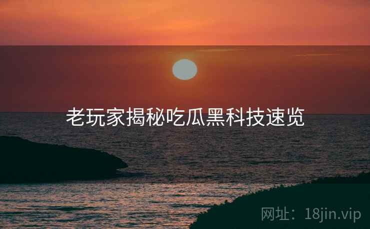 老玩家揭秘吃瓜黑科技速览
