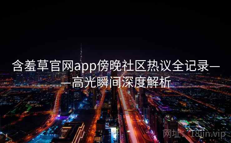 含羞草官网app傍晚社区热议全记录——高光瞬间深度解析