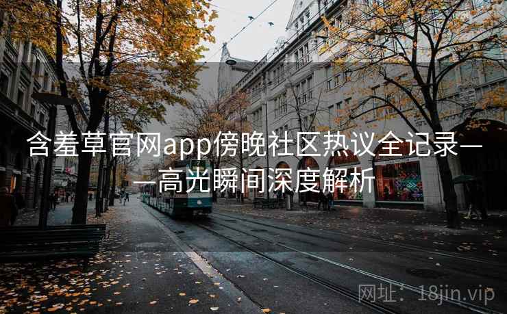 含羞草官网app傍晚社区热议全记录——高光瞬间深度解析