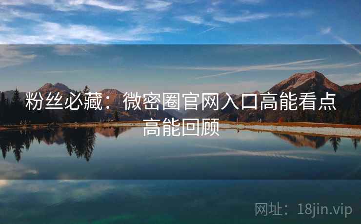 粉丝必藏：微密圈官网入口高能看点高能回顾
