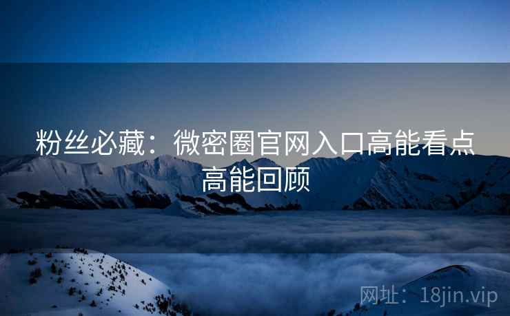 粉丝必藏：微密圈官网入口高能看点高能回顾