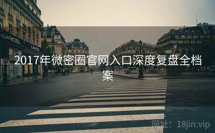 2017年微密圈官网入口深度复盘全档案