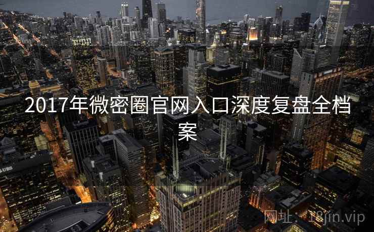 2017年微密圈官网入口深度复盘全档案