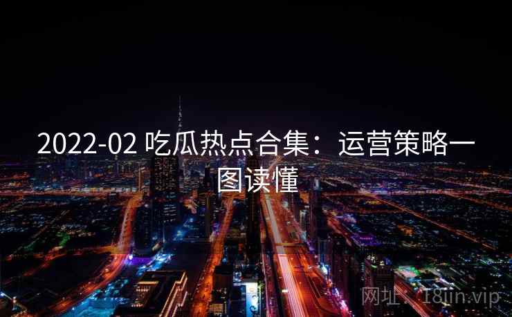 2022-02 吃瓜热点合集：运营策略一图读懂