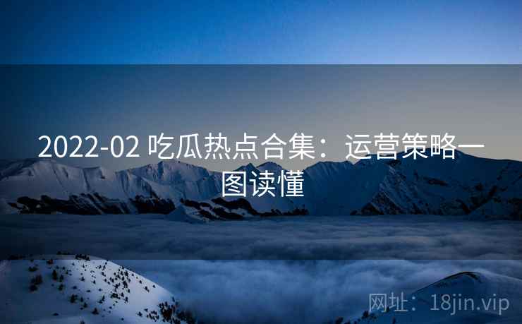 2022-02 吃瓜热点合集：运营策略一图读懂