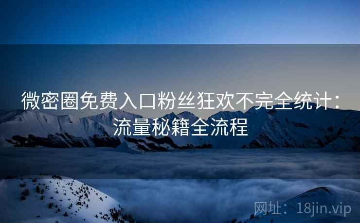 微密圈免费入口粉丝狂欢不完全统计：流量秘籍全流程